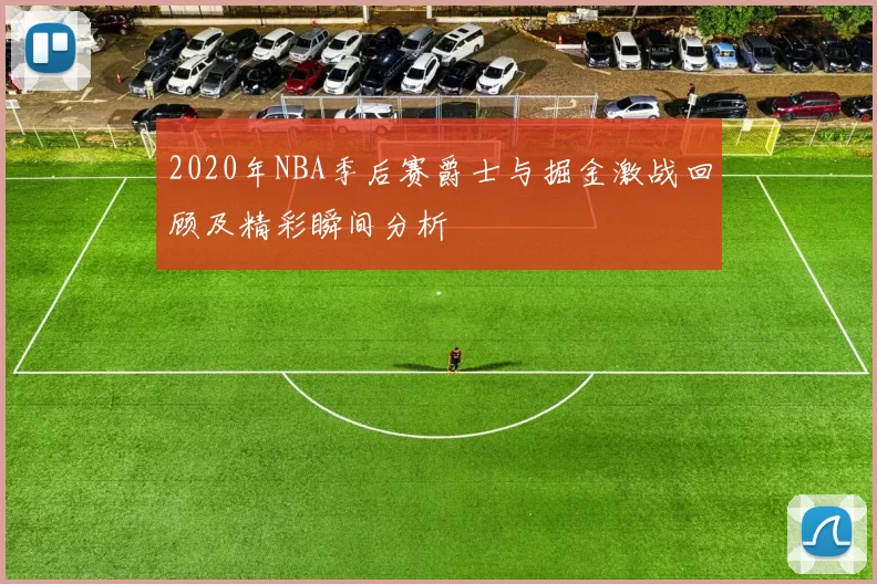 2020年NBA季后赛爵士与掘金激战回顾及精彩瞬间分析