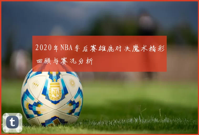 2020年NBA季后赛雄鹿对决魔术精彩回顾与赛况分析