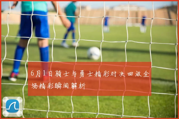 6月1日骑士与勇士精彩对决回放全场精彩瞬间解析