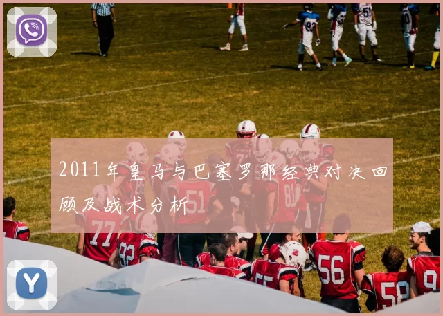 2011年皇马与巴塞罗那经典对决回顾及战术分析