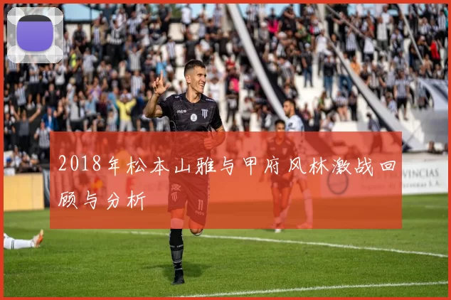 2018年松本山雅与甲府风林激战回顾与分析