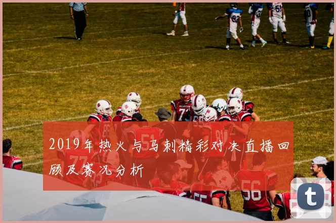 2019年热火与马刺精彩对决直播回顾及赛况分析