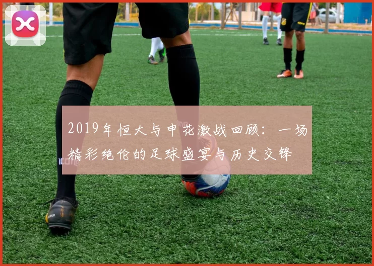 2019年恒大与申花激战回顾：一场精彩绝伦的足球盛宴与历史交锋