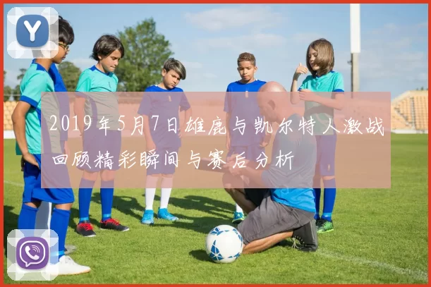 2019年5月7日雄鹿与凯尔特人激战回顾精彩瞬间与赛后分析