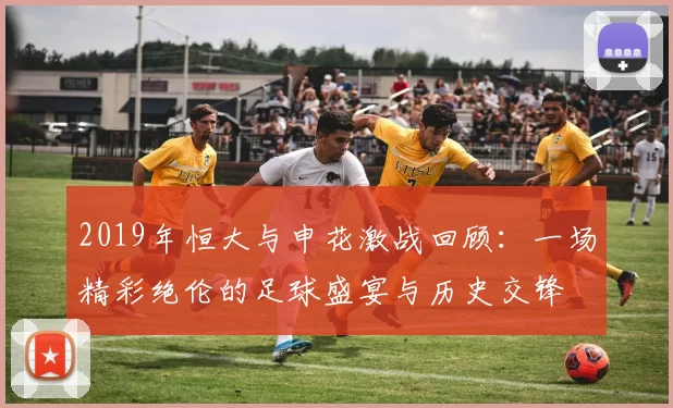 2019年恒大与申花激战回顾：一场精彩绝伦的足球盛宴与历史交锋