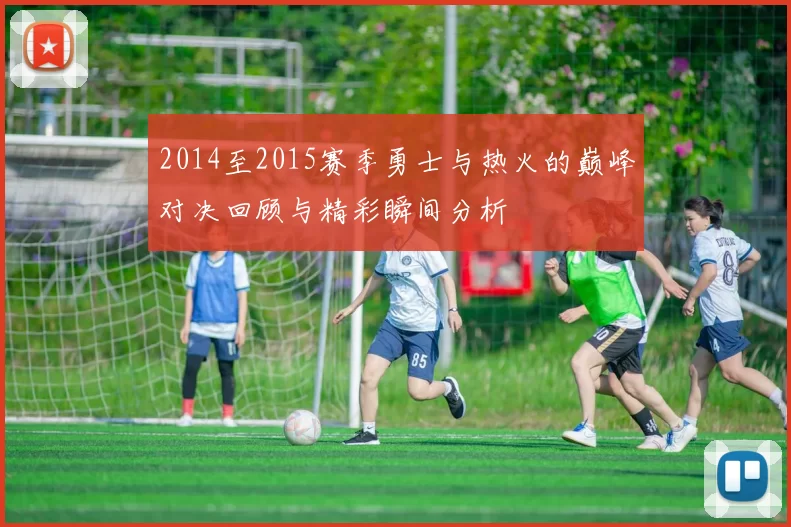 2014至2015赛季勇士与热火的巅峰对决回顾与精彩瞬间分析
