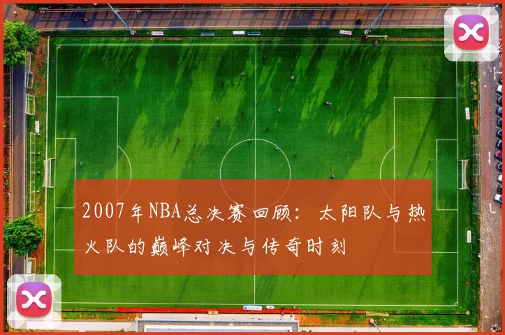 2007年NBA总决赛回顾：太阳队与热火队的巅峰对决与传奇时刻
