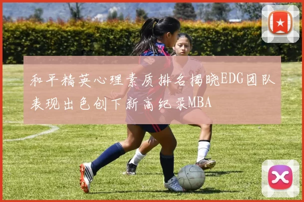 和平精英心理素质排名揭晓EDG团队表现出色创下新高纪录MBA