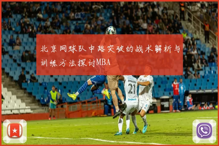 北京网球队中路突破的战术解析与训练方法探讨MBA