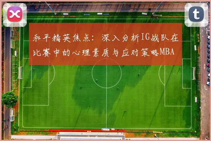 和平精英焦点：深入分析IG战队在比赛中的心理素质与应对策略MBA