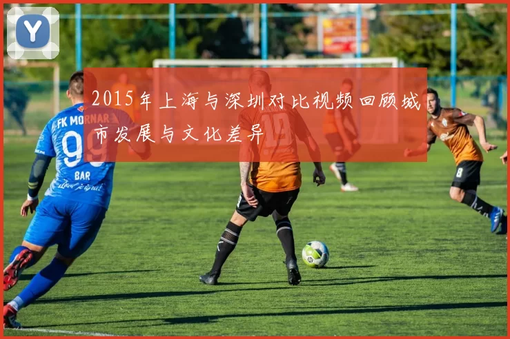 2015年上海与深圳对比视频回顾城市发展与文化差异