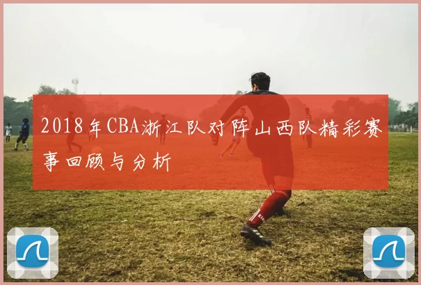 2018年CBA浙江队对阵山西队精彩赛事回顾与分析