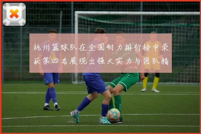 杭州篮球队在全国耐力排行榜中荣获第四名展现出强大实力与团队精神MBA