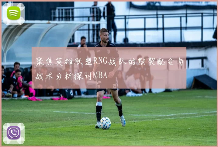 聚焦英雄联盟RNG战队的默契配合与战术分析探讨MBA