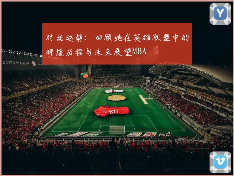 对话赵静：回顾她在英雄联盟中的辉煌历程与未来展望MBA