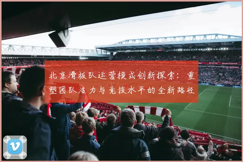 北京滑板队运营模式创新探索：重塑团队活力与竞技水平的全新路径MBA