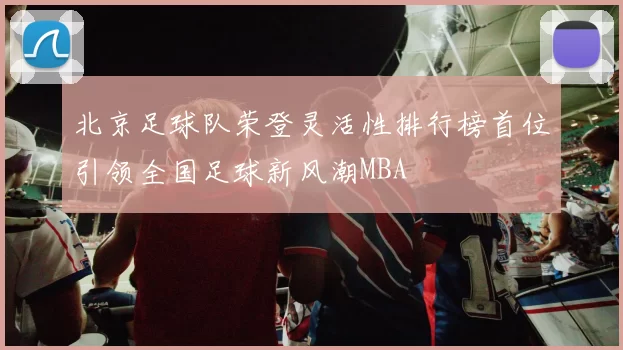 北京足球队荣登灵活性排行榜首位引领全国足球新风潮MBA