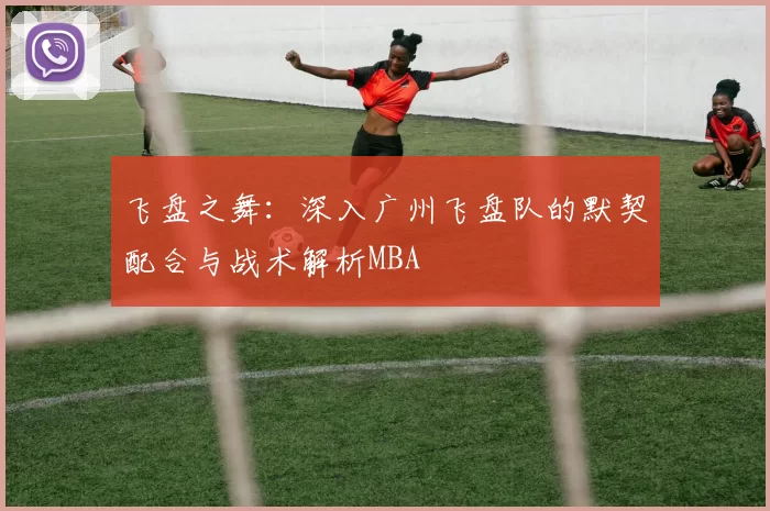 飞盘之舞：深入广州飞盘队的默契配合与战术解析MBA