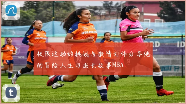 极限运动的挑战与激情刘伟分享他的冒险人生与成长故事MBA