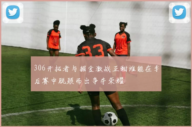 306开拓者与掘金激战正酣谁能在季后赛中脱颖而出争夺荣耀