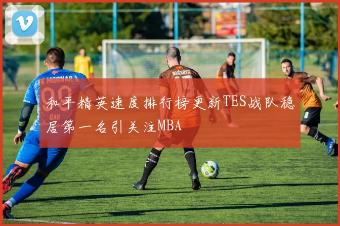 和平精英速度排行榜更新TES战队稳居第一名引关注MBA