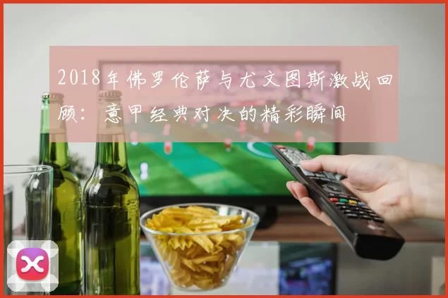 2018年佛罗伦萨与尤文图斯激战回顾：意甲经典对决的精彩瞬间