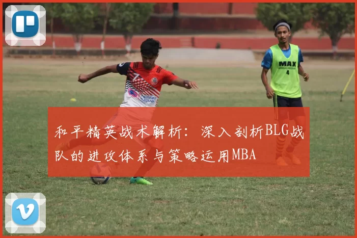 和平精英战术解析：深入剖析BLG战队的进攻体系与策略运用MBA