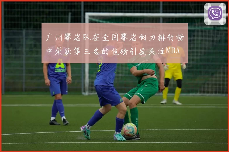 广州攀岩队在全国攀岩耐力排行榜中荣获第三名的佳绩引发关注MBA