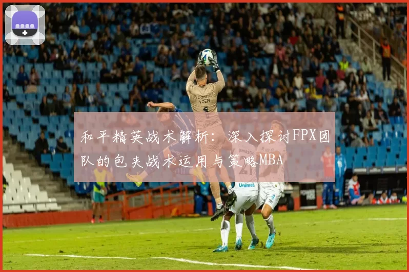 和平精英战术解析：深入探讨FPX团队的包夹战术运用与策略MBA