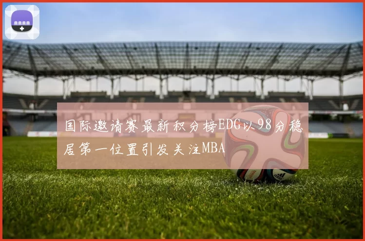国际邀请赛最新积分榜EDG以98分稳居第一位置引发关注MBA