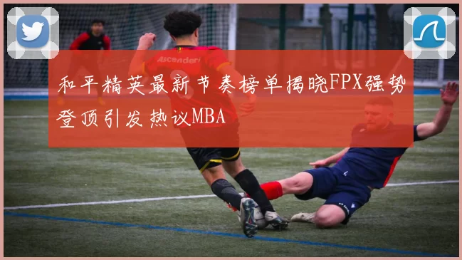 和平精英最新节奏榜单揭晓FPX强势登顶引发热议MBA
