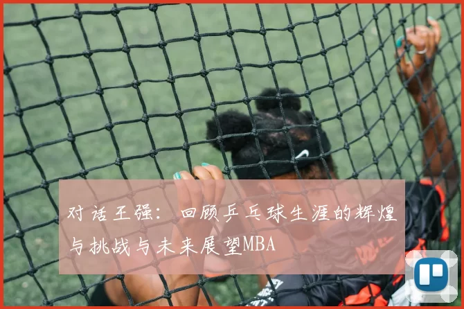 对话王强：回顾乒乓球生涯的辉煌与挑战与未来展望MBA