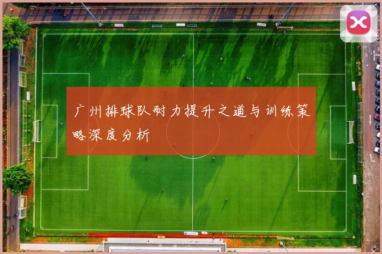 广州排球队耐力提升之道与训练策略深度分析