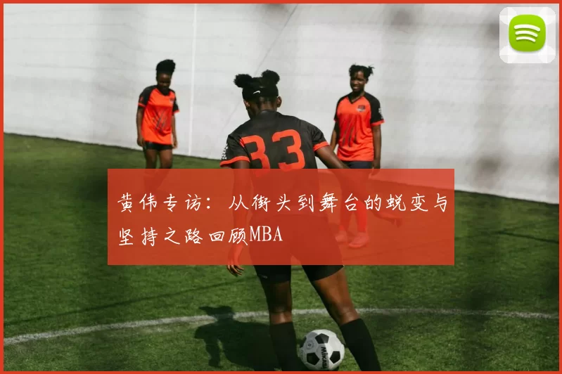 黄伟专访：从街头到舞台的蜕变与坚持之路回顾MBA