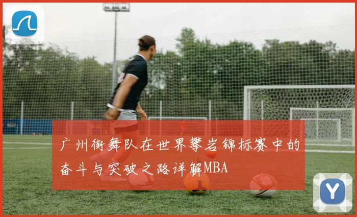 广州街舞队在世界攀岩锦标赛中的奋斗与突破之路详解MBA